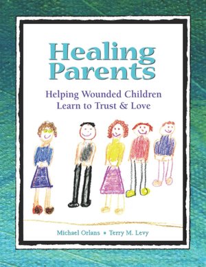 Healing Parents: Helping Wounded Children Learn to Trust and Love