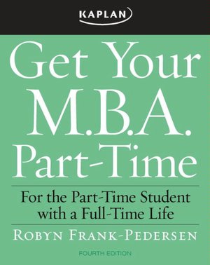 Get Your M.B.A. Part-Time: For the Part-Time Student with a Full-Time Life