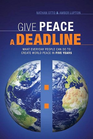 Give Peace a Deadline: What Ordinary People Can Do to Cause World Peace in Five Years