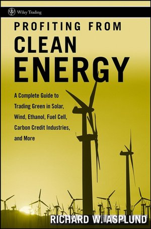 Profiting from Clean Energy: A Complete Guide to Trading Green in Solar, Wind, Ethanol, Fuel Cell, Carbon Credit Industries, and More