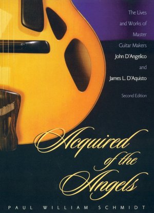 Acquired of the Angels: The Lives and Works of Master Guitar Makers John D'Angelico and James L. D'Aquisto Paul William Schmid and Jonathan Kellerman