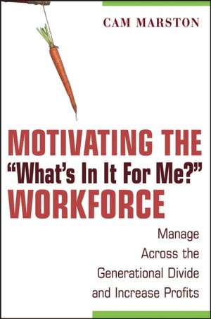 Motivating the ''What's In It For Me'' Workforce: Manage Across the Generational Divide and Increase Profits