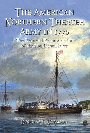 The American Northern Theater Army in 1776: The Ruin and Reconstruction of the Continental Force Douglas Cubbison