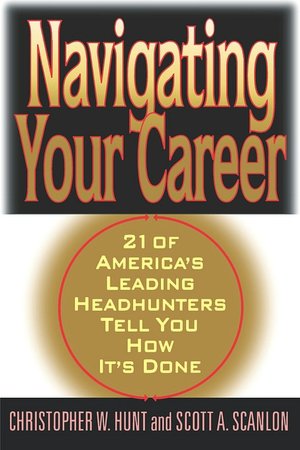 Navigating Your Career: Twenty-One of America's Leading Headhunters Tell You How It's Done