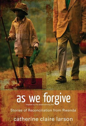 As We Forgive: Stories of Reconciliation from Rwanda Catherine Claire Larson