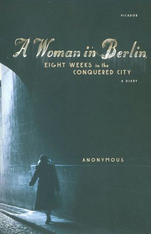 Woman in Berlin: Eight Weeks in the Conquered City; A Diary