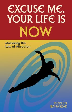 Excuse Me, Your Life Is NOW: Mastering the Law of Attraction