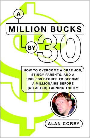 A Million Bucks By 30: How to Overcome a Crap Job, Stingy Parents, and a Useless Degree to Become a Millionaire Before (or After) Turning Thirty