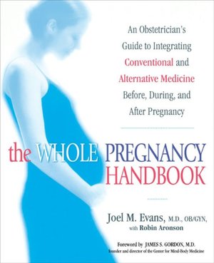 The Whole Pregnancy Handbook: An Obstetrician's Guide to Integrating Conventional and Alternative Medicine Before, During, and After Pregnancy