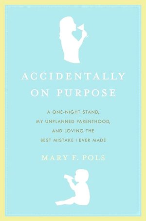 Accidentally on Purpose: A One-Night Stand, My Unplanned Parenthood, and Loving the Best Mistake I Ever Made