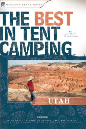 The Best in Tent Camping - Utah: A Guide for Car Campers Who Hate RVs, Concrete Slabs, and Loud Portable Stereos