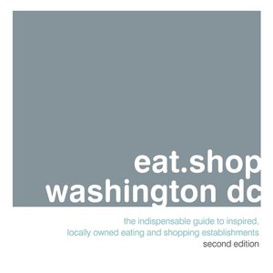eat.shop.washington dc: The Indispensable Guide to Inspired, Locally Owned Eating and Shopping Establishments