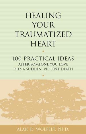 Healing Your Traumatized Heart: 100 Practical Ideas after Someone You Love Dies a Sudden,Violent Death