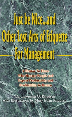 Just be Nice...and Other Lost Arts of Etiquette for Management: A Mentor to Those Who Manage People and Expect Productivity and Profitability in Return