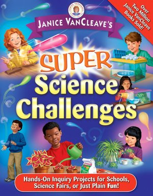 Janice VanCleave's Super Science Challenges: Hands-On Science Inquiry Projects for School, Science Fair, or Just Plain Fun!