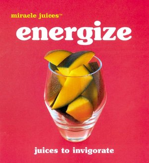 Miracle Juices: Energize: Juices to Invigorate