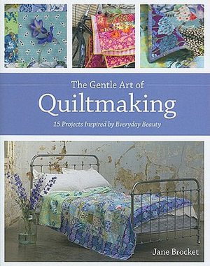 The Gentle Art of Quiltmaking: 15 Projects Inspired by Everyday Beauty