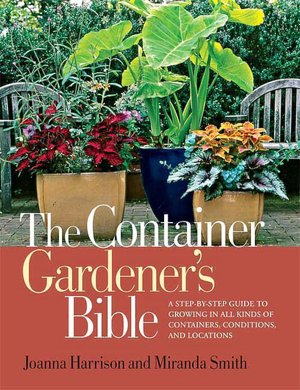 Container Gardener's Bible: A Step-by-Step Guide to Growing in All Kinds of Containers, Conditions, and Locations