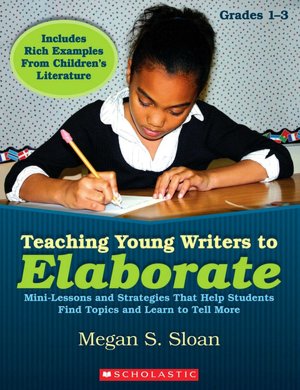 Teaching Young Writers to Elaborate: Mini-Lessons and Strategies That Help Students Find Topics and Learn to Tell More