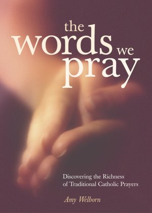 The Words We Pray: Discovering the Richness of Traditional Catholic Prayers