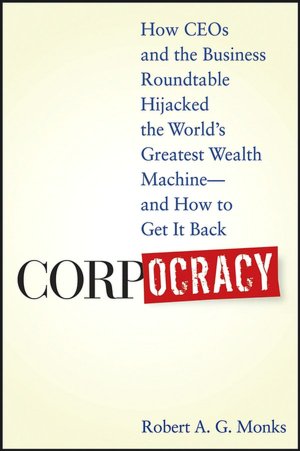 Corpocracy: How CEOs and the Business Roundtable Hijacked the World's Greatest Wealth Machine -- and how to Get It Back