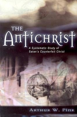 The Antichrist: A Systematic Study of Satan's Counterfeit Christ