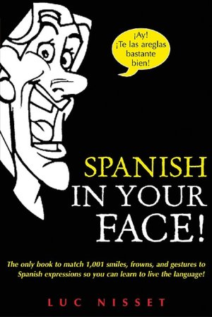Spanish in Your Face!: The Only Book to Match 1,001 Smiles, Frowns, Laugh, and Gestures so You Learn to Live the Language