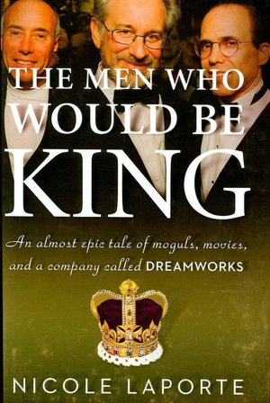 Men Who Would Be King: An Almost Epic Tale of Moguls, Movies, and a Company Called DreamWorks