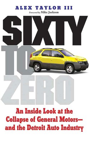 Sixty to Zero: An Inside Look at the Collapse of General Motors--and the Detroit Auto Industry