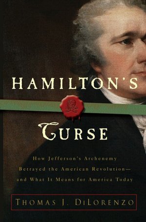 Hamilton's Curse: How Jefferson's Arch Enemy Betrayed the American Revolution - And What It Means for Americans Today