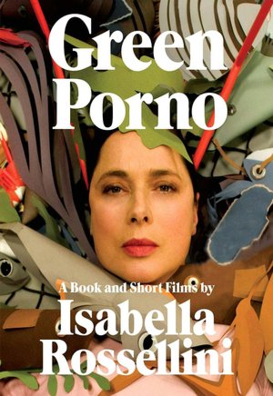 Green Porno A Book and Short Films by Isabella Rossellini