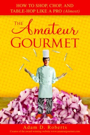 Amateur Gourmet: How to Shop, Chop and Table Hop Like a Pro (Almost)