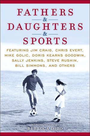 Fathers & Daughters & Sports: Featuring Jim Craig, Chris Evert, Mike Golic, Doris Kearns Goodwin, Sally Jenkins, Steve Rushin, Bill Simmons, and others
