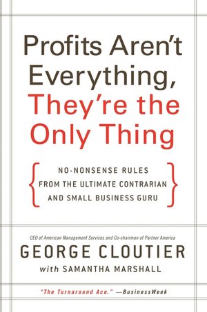 Profits Aren't Everything, They're the Only Thing: No-Nonsense Rules from the Ultimate Contrarian and Small-Business Guru