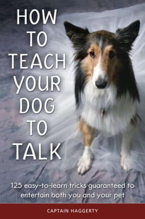 How to Teach Your Dog to Talk: 125 Easy-to-Learn Tricks Guaranteed to Entertain Both You and Your Pet