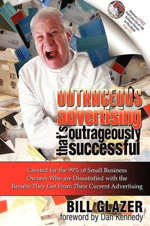 Outrageous Advertising That's Outrageously Successful: Created for the 99% of Small Business Owners Who are Dissatisfied with the Results They Get From Their Current Advertising