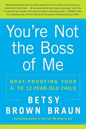 You're Not the Boss of Me: Brat-Proofing Your Four- to Twelve-Year-Old Child