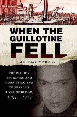 When the Guillotine Fell: The Bloody Beginning and Horrifying End to France's River of Blood, 1791-1977