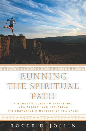 Running the Spiritual Path: A Runner's Guide to Breathing, Meditating, and Exploring the Prayerful Dimension of the Sport