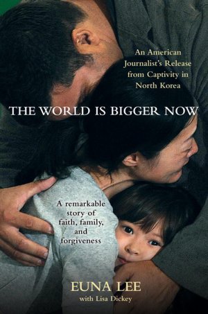 The World Is Bigger Now: An American Journalist's Release from Captivity in North Korea . . . A Remarkable Story of Faith, Family, and Forgiveness