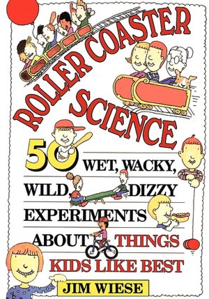 Roller Coaster Science: 50 Wet, Wacky, Wild, Dizzy Experiments about Things Kids Like Best