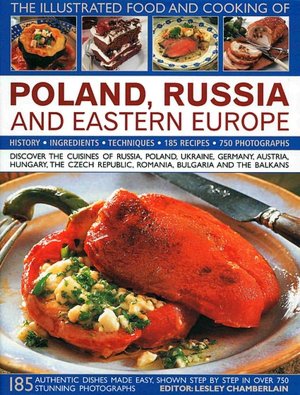 The Illustrated Food and Cooking of Poland, Russia and Eastern Europe: Discover the Cuisines of Russia, Poland, the Ukraine, Germany, Austria, Hungary, the Czech Republic, Romania, Bulgaria and the Balkans