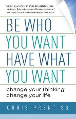 Be Who You Want, Have What You Want: Change Your Thinking, Change Your Life