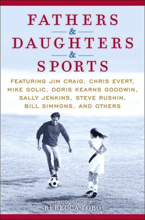 Fathers & Daughters & Sports: Featuring Jim Craig, Chris Evert, Mike Golic, Doris Kearns Goodwin, Sally Jenkins, Steve Rushin, Bill Simmons, and others