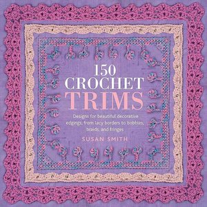 150 Crochet Trims: Designs for Beautiful Decorative Edgings, from Lacy Borders to Bobbles, Braids and Fringes