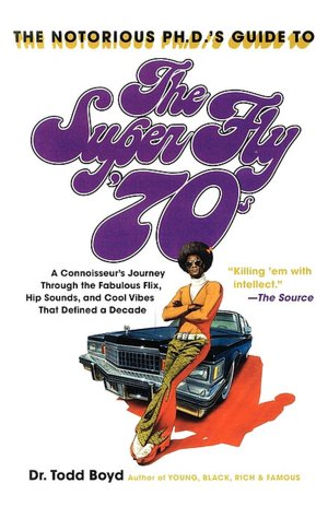 Notorious Phd's Guide to the Super Fly '70s: A Connoisseur's Journey Through the Fabulous Flix, Hip Sounds, and Cool Vibes That Defined a Decade