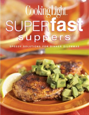 Cooking Light Superfast Suppers: Speedy Solutions for Dinner Dilemmas