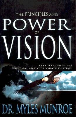 The Principles and Power of Vision: Keys To Achieving Personal and Corporate Destiny