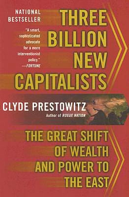 Three Billion New Capitalists: The Great Shift of Wealth And Power to the East Clyde V. Prestowitz