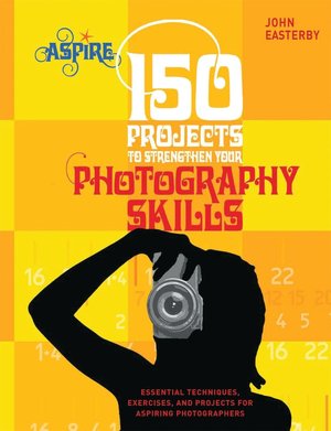 150 Projects to Strengthen Your Photography Skills: Essential Techniques, Exercises, and Projects for Aspiring Photographers